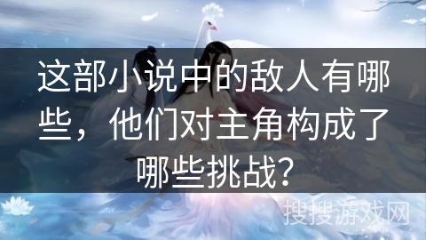 这部小说中的敌人有哪些，他们对主角构成了哪些挑战？
