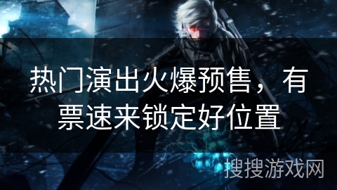 热门演出火爆预售，有票速来锁定好位置