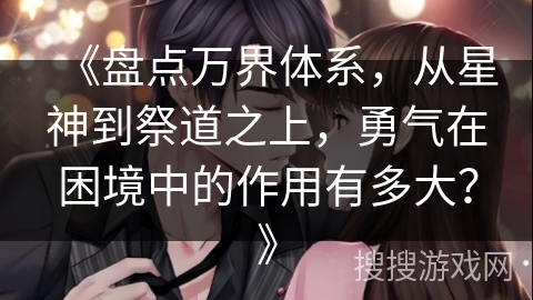 《盘点万界体系，从星神到祭道之上，勇气在困境中的作用有多大？》