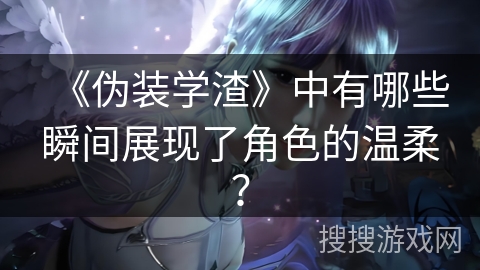 《伪装学渣》中有哪些瞬间展现了角色的温柔？