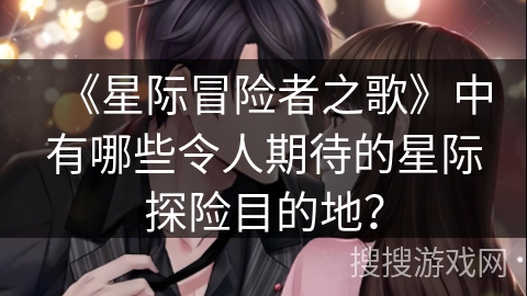 《星际冒险者之歌》中有哪些令人期待的星际探险目的地？