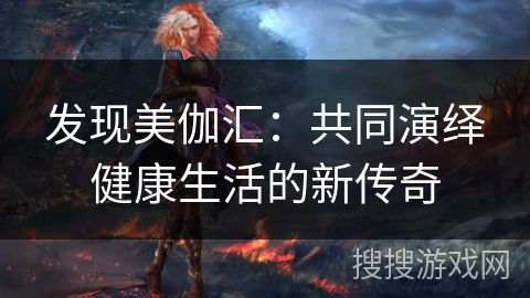 发现美伽汇：共同演绎健康生活的新传奇