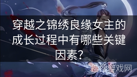 穿越之锦绣良缘女主的成长过程中有哪些关键因素？