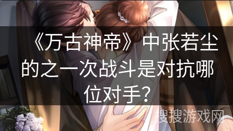 《万古神帝》中张若尘的之一次战斗是对抗哪位对手？