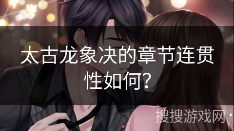太古龙象决的章节连贯性如何？