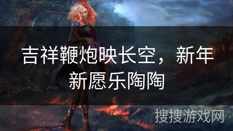 吉祥鞭炮映长空，新年新愿乐陶陶
