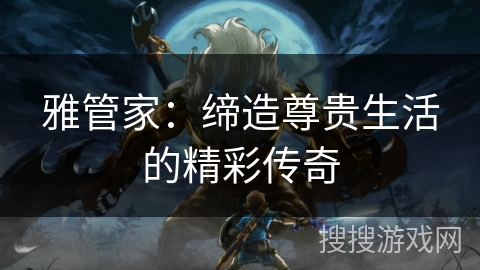 雅管家：缔造尊贵生活的精彩传奇