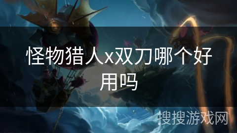 怪物猎人x双刀哪个好用吗
