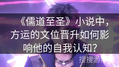 《儒道至圣》小说中，方运的文位晋升如何影响他的自我认知？