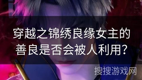 穿越之锦绣良缘女主的善良是否会被人利用？