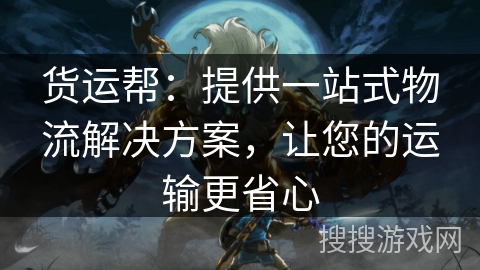 货运帮：提供一站式物流解决方案，让您的运输更省心
