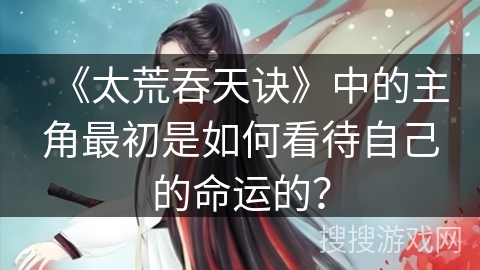 《太荒吞天诀》中的主角最初是如何看待自己的命运的？