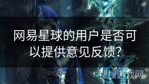网易星球的用户是否可以提供意见反馈？