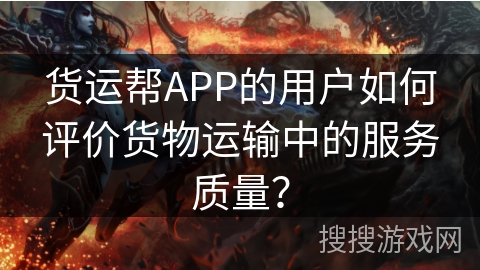 货运帮APP的用户如何评价货物运输中的服务质量？
