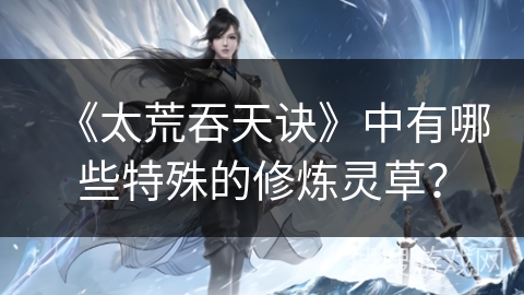 《太荒吞天诀》中有哪些特殊的修炼灵草？