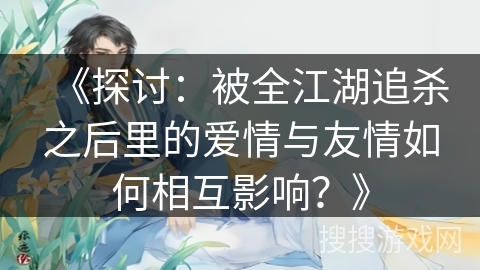 《探讨：被全江湖追杀之后里的爱情与友情如何相互影响？》