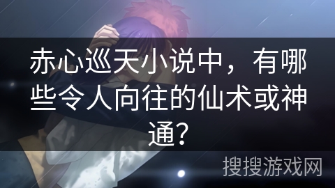 赤心巡天小说中，有哪些令人向往的仙术或神通？