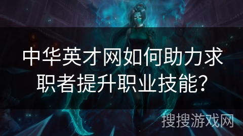 中华英才网如何助力求职者提升职业技能？