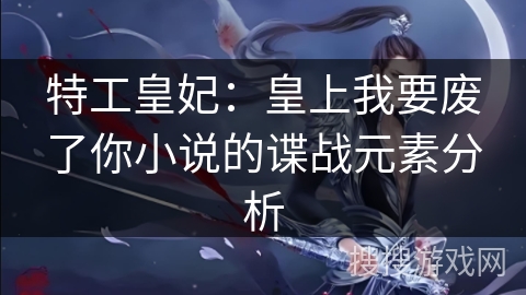 特工皇妃：皇上我要废了你小说的谍战元素分析