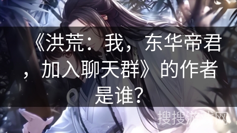 《洪荒：我，东华帝君，加入聊天群》的作者是谁？