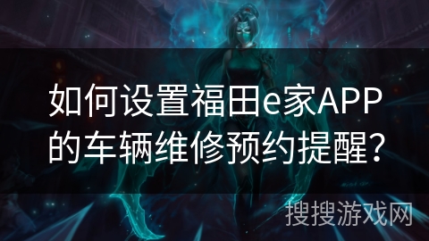如何设置福田e家APP的车辆维修预约提醒？
