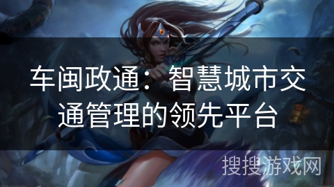 车闽政通：智慧城市交通管理的领先平台
