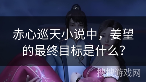 赤心巡天小说中，姜望的最终目标是什么？