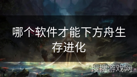 哪个软件才能下方舟生存进化