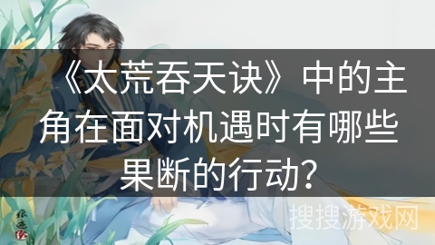 《太荒吞天诀》中的主角在面对机遇时有哪些果断的行动？
