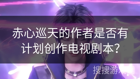 赤心巡天的作者是否有计划创作电视剧本？