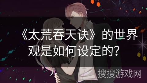 《太荒吞天诀》的世界观是如何设定的？