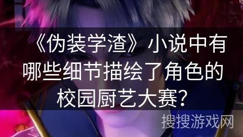 《伪装学渣》小说中有哪些细节描绘了角色的校园厨艺大赛？