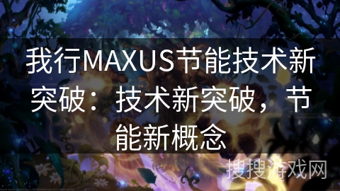 我行MAXUS节能技术新突破：技术新突破，节能新概念