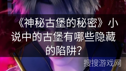 《神秘古堡的秘密》小说中的古堡有哪些隐藏的陷阱？