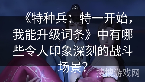 《特种兵：特一开始，我能升级词条》中有哪些令人印象深刻的战斗场景？