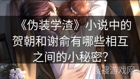 《伪装学渣》小说中的贺朝和谢俞有哪些相互之间的小秘密？