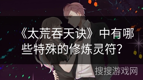 《太荒吞天诀》中有哪些特殊的修炼灵符？