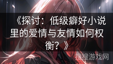 《探讨：低级癖好小说里的爱情与友情如何权衡？》