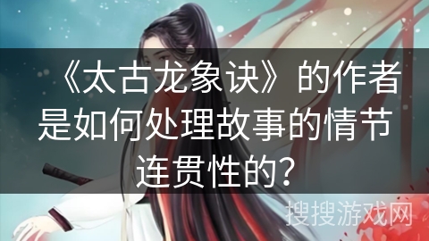 《太古龙象诀》的作者是如何处理故事的情节连贯性的？