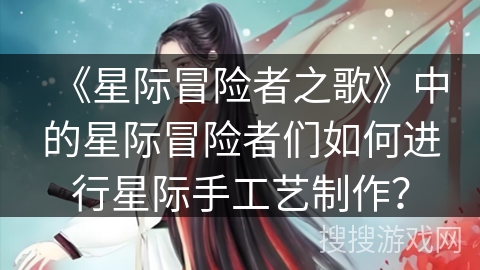 《星际冒险者之歌》中的星际冒险者们如何进行星际手工艺制作？