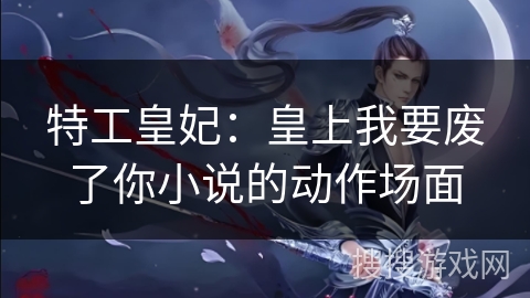 特工皇妃：皇上我要废了你小说的动作场面