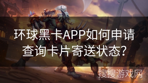 环球黑卡APP如何申请查询卡片寄送状态？