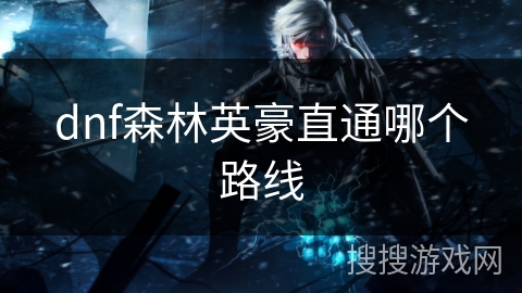 dnf森林英豪直通哪个路线 dnf森林英豪直通哪个路线