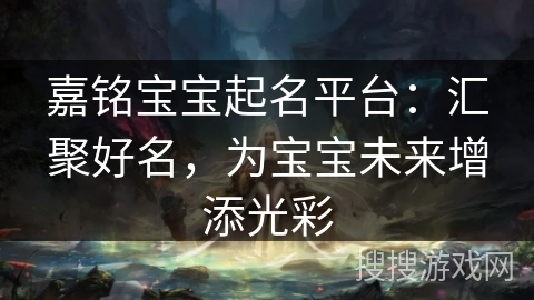 嘉铭宝宝起名平台：汇聚好名，为宝宝未来增添光彩