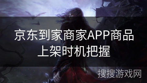京东到家商家APP商品上架时机把握 京东到家商家APP商品上架时机把握
