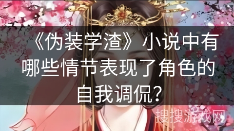 《伪装学渣》小说中有哪些情节表现了角色的自我调侃? 《伪装学渣》小说中有哪些情节表现了角色的自我调侃?