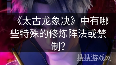 《太古龙象决》中有哪些特殊的修炼阵法或禁制? 《太古龙象决》中有哪些特殊的修炼阵法或禁制?