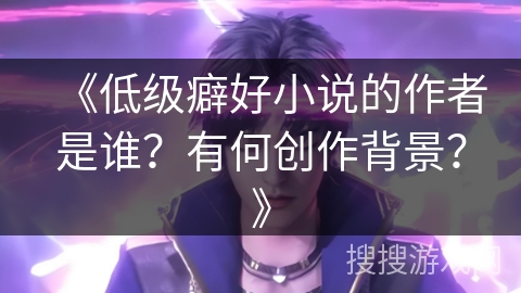 《低级癖好小说的作者是谁？有何创作背景？》