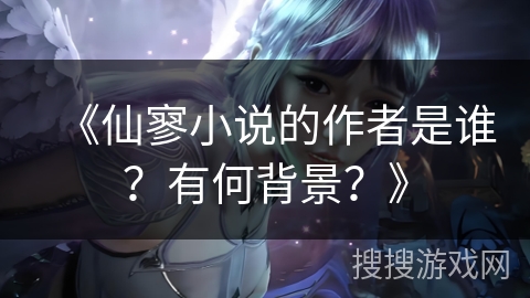 《仙寥小说的作者是谁?有何背景?》 《仙寥小说的作者是谁?有何背景?》