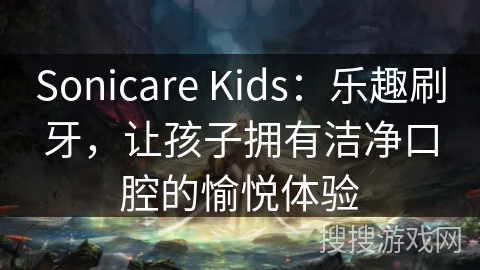 Sonicare Kids：乐趣刷牙，让孩子拥有洁净口腔的愉悦体验